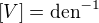 $[V] = \mathrm{den}^{-1}$