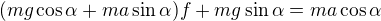 $(mg\cos \alpha+ma\sin \alpha)f+mg\sin \alpha = ma \cos \alpha$
