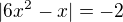 $| 6x^2-x|=-2$