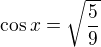 $\cos x=\sqrt{\frac{5}{9}}$