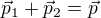 $\vec{p}_1+\vec{p}_2=\vec{p}$