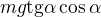 $mg\text{tg}\alpha\cos \alpha $