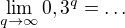 $\lim_{q\to\infty }0,3^{q}=\ldots $