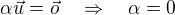 $\alpha \vec{u} = \vec{o} \quad \Rightarrow \quad \alpha=0$