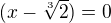 $(x- \sqrt[3]{2}) =0$