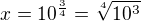 $x=10^{\frac{3}{4}}=\sqrt[4]{10^{3}}$