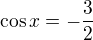 $\cos x=-\frac{3}{2}$