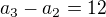 $a_3 - a_2 = 12$