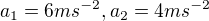 $a_{1}=6ms^{-2} ,a_{2}=4ms^{-2}$