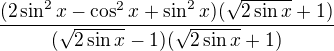$\frac {(2\sin^2 x-\cos^2 x+\sin^2 x)(\sqrt{2\sin x}+1)}{(\sqrt {2\sin x}-1)(\sqrt {2\sin x}+1)}$