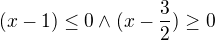 $(x-1)\le 0\wedge (x-\frac{3}{2})\ge 0$