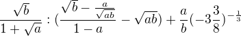 $\frac{\sqrt{b}}{1+\sqrt{a}}:(\frac{\sqrt{b}-\frac{a}{\sqrt{ab}}}{1-a}-\sqrt{ab})+\frac{a}{b}(-3\frac{3}{8})^{-\frac{1}{3}}$