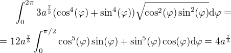 $\int_0^{2\pi} 3a^\frac73 (\cos^4(\varphi) + \sin^4(\varphi))\sqrt{ \cos^2(\varphi) \sin^2(\varphi)} \mathrm{d}\varphi =\\= 12a^\frac73 \int_0^{\pi/2} \cos^5(\varphi)\sin(\varphi) + \sin^5(\varphi)\cos(\varphi) \mathrm{d}\varphi = 4a^\frac73$