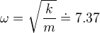 $\omega =\sqrt{\frac{k}{m}} \doteq 7.37$