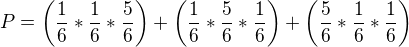 $P = \(\frac{1}{6}*\frac{1}{6}*\frac{5}{6}\)+\(\frac{1}{6}*\frac{5}{6}*\frac{1}{6}\)+\(\frac{5}{6}*\frac{1}{6}*\frac{1}{6}\)$