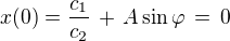 $x(0) = \frac{c_1}{c_2}\,+\,A \sin \varphi \,= \,0$