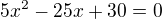 $5x^2 - 25x + 30 = 0$