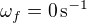 $ \omega_f = 0 \, {\rm s}^{-1}$