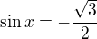 $\sin x = -\frac{\sqrt{3}}{2}$