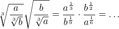 $\sqrt[3]{\frac{a}{\sqrt[3]{b}}}\sqrt{\frac{b}{\sqrt[3]{a}}}=\frac{a^{\frac{1}{3}}}{b^{\frac{1}{9}}}\cdot \frac{b^{\frac{1}{2}}}{a^{\frac{1}{6}}}=\ldots $