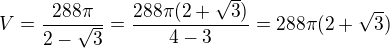 $V=\frac{288\pi}{2-\sqrt3}=\frac{288\pi(2+\sqrt 3)}{4-3}=288\pi(2+\sqrt 3)$