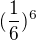 $(\frac{1}{6})^6$