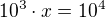 $10^3\cdot x=10^4$