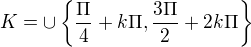 $K = \cup\{\frac{\Pi }{4}+k\Pi ,\frac{3\Pi }{2}+2k\Pi \}$