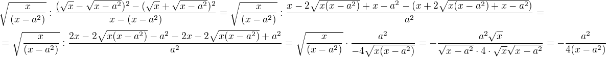 $\sqrt{\frac{x}{(x-a^2)}}:\frac{(\sqrt x-\sqrt{x-a^2})^2-(\sqrt x+\sqrt{x-a^2})^2}{x-(x-a^2)}=\sqrt{\frac{x}{(x-a^2)}}:\frac{x-2\sqrt{x(x-a^2)}+x-a^2-(x+2\sqrt{x(x-a^2)+x-a^2})}{a^2}=\nl=\sqrt{\frac{x}{(x-a^2)}}:\frac{2x-2\sqrt{x(x-a^2)}-a^2-2x-2\sqrt{x(x-a^2)}+a^2}{a^2}=\sqrt{\frac{x}{(x-a^2)}}\cdot \frac{a^2}{-4\sqrt{x(x-a^2)}}=-\frac{a^2\sqrt x}{\sqrt{x-a^2}\cdot 4\cdot \sqrt x\sqrt{x-a^2}}=-\frac{a^2}{4(x-a^2)}$