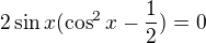 $2\sin x (\cos^{2}x-\frac{1}{2})=0$