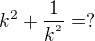 $k^{2 } + \frac{1}{k^{^{2}}}=?$
