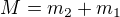 $M = m_2 + m_1$