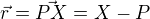 $\vec{r} = \vec{PX} = X-P$