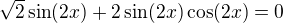 $\sqrt2\sin(2x)+2\sin(2x)\cos(2x)=0$
