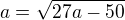 $a=\sqrt{27a-50}$