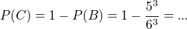 $P(C)=1-P(B)=1-\frac{5^{3}}{6^{3}}=...$