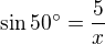 $\sin 50^\circ =\frac{5}{x}$