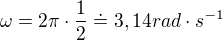 $\omega =2\pi \cdot \frac{1}{2}\doteq 3,14rad\cdot s^{-1}$