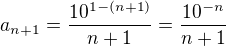 $a_{n+1} = \frac{10^{1-(n+1)}}{n+1}=\frac{10^{-n}}{n+1}$