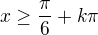 $x \ge \frac{\pi }{6} +k\pi $