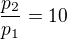 $\frac{p_2}{p_1}=10$