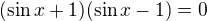 kopírovat do textarea $(\sin x+1)(\sin x-1)=0$