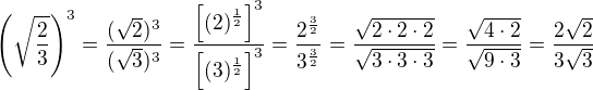 $\(\sqrt{\frac{2}{3}}\)^3=\frac{(\sqrt 2)^3}{(\sqrt 3)^3}=\frac{\[(2)^{\frac 12}\]^3}{\[(3)^{\frac 12}\]^3}=\frac{2^{\frac 32}}{3^{\frac 32}}=\frac{\sqrt{2\cdot 2\cdot 2}}{\sqrt{3\cdot 3\cdot 3}}=\frac{\sqrt{4\cdot 2}}{\sqrt{9\cdot 3}}=\frac{2\sqrt 2}{3\sqrt 3}$