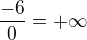 $\frac {-6}{0} = +\infty$
