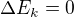 $\Delta E_k=0$