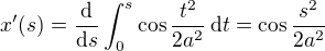 $x'(s) = \frac{\mathrm{d}}{\mathrm{d}s} \int_{0}^{s}\cos\frac{t^{2}}{2a^{2}}\,\mathrm{d}t = \cos\frac{s^{2}}{2a^{2}}$