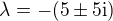 $\lambda=-(5\pm 5\mathrm{i})$
