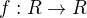 $f: R \to R$
