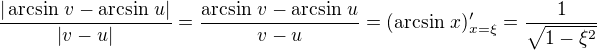 $\frac {|\arcsin\,v - \arcsin\,u|}{|v-u|} = \frac {\arcsin\,v - \arcsin\,u}{v-u}=(\arcsin\,x)'_{x=\xi}= \frac {1}{\sqrt{1-\xi^2}}$