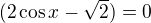 $(2 \cos x - \sqrt{2}) = 0$